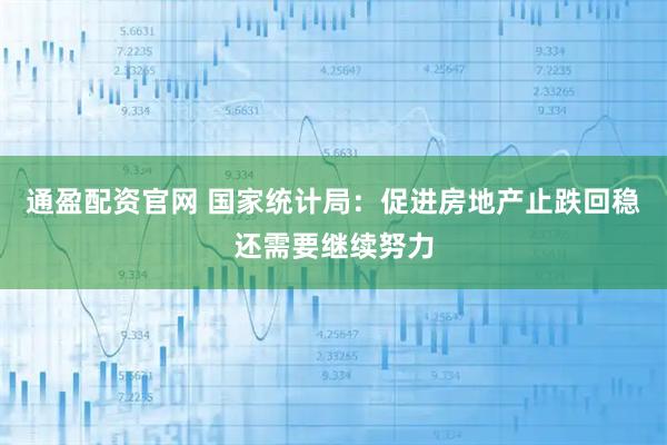 通盈配资官网 国家统计局：促进房地产止跌回稳还需要继续努力