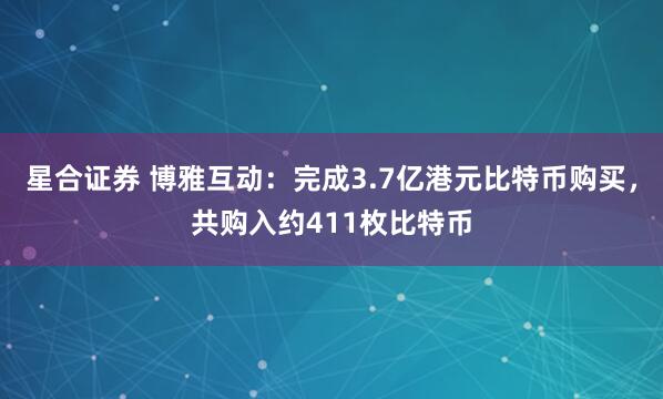 星合证券 博雅互动：完成3.7亿港元比特币购买，共购入约411枚比特币