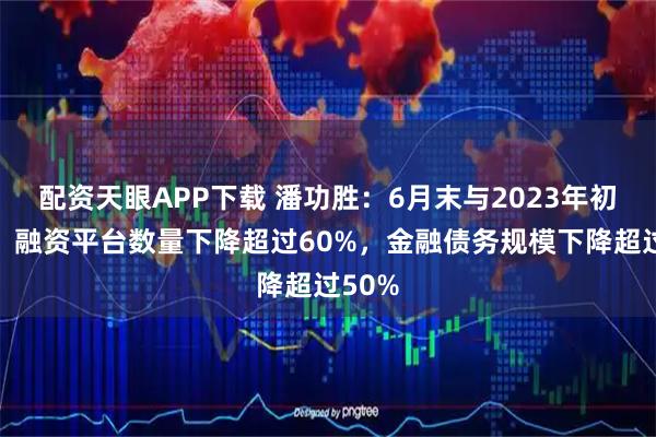 配资天眼APP下载 潘功胜：6月末与2023年初相比，融资平台数量下降超过60%，金融债务规模下降超过50%