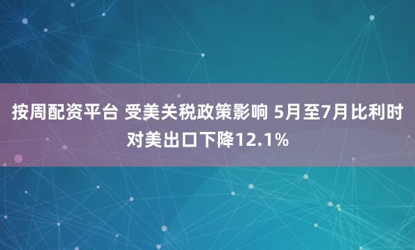 按周配资平台 受美关税政策影响 5月至7月比利时对美出口下降12.1%