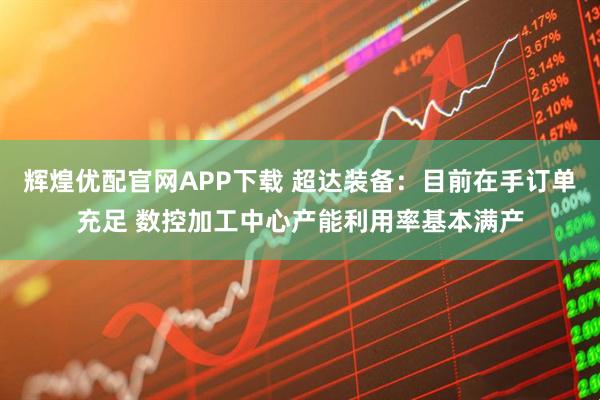 辉煌优配官网APP下载 超达装备：目前在手订单充足 数控加工中心产能利用率基本满产