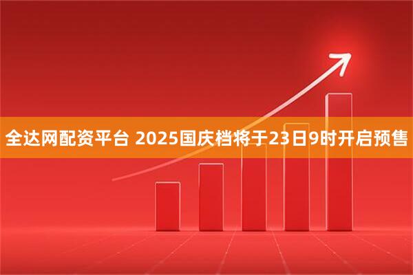 全达网配资平台 2025国庆档将于23日9时开启预售