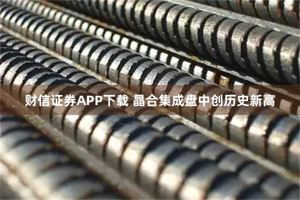 财信证券APP下载 晶合集成盘中创历史新高