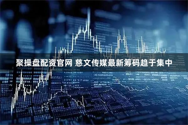 聚操盘配资官网 慈文传媒最新筹码趋于集中