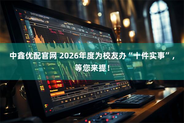 中鑫优配官网 2026年度为校友办“十件实事”，等您来提！