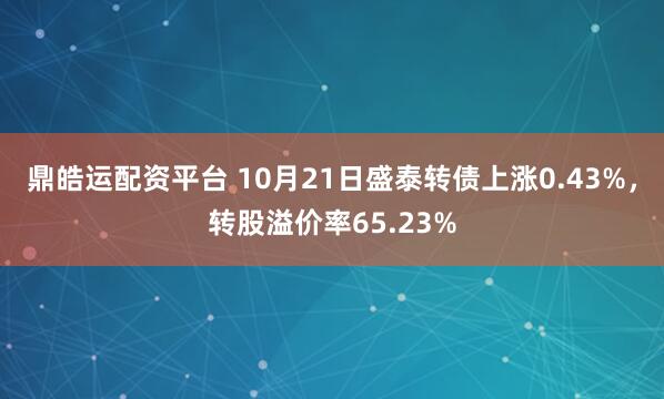 鼎皓运配资平台 10月21日盛泰转债上涨0.43%，转股溢价率65.23%