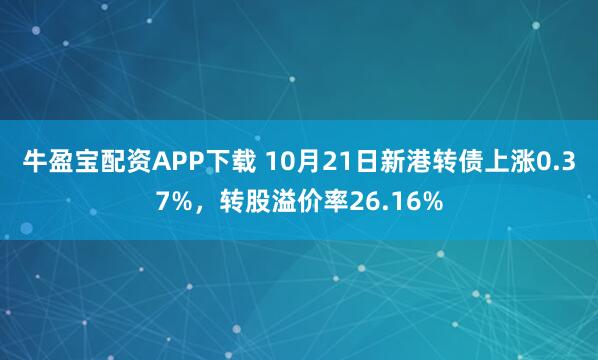 牛盈宝配资APP下载 10月21日新港转债上涨0.37%，转股溢价率26.16%