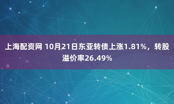 上海配资网 10月21日东亚转债上涨1.81%，转股溢价率26.49%