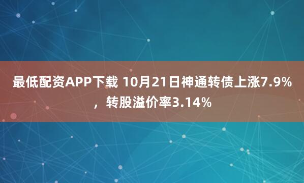 最低配资APP下载 10月21日神通转债上涨7.9%，转股溢价率3.14%