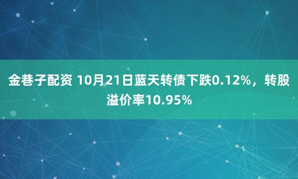 金巷子配资 10月21日蓝天转债下跌0.12%，转股溢价率10.95%