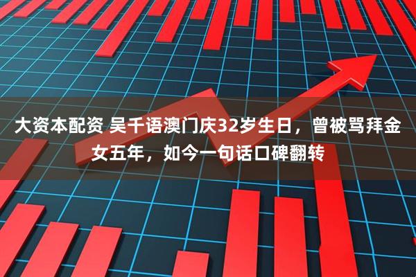 大资本配资 吴千语澳门庆32岁生日，曾被骂拜金女五年，如今一句话口碑翻转