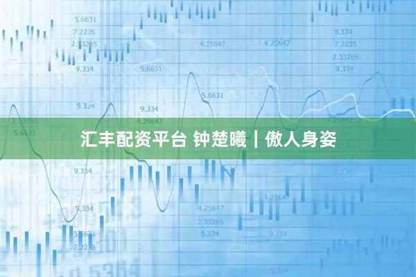 汇丰配资平台 钟楚曦｜傲人身姿