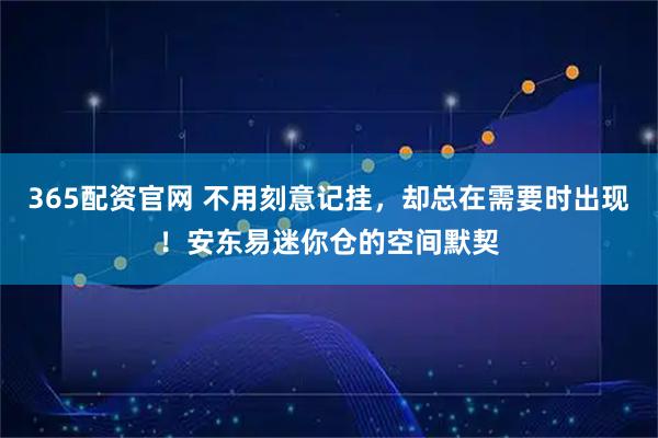 365配资官网 不用刻意记挂，却总在需要时出现！安东易迷你仓的空间默契