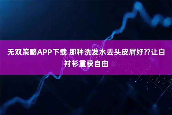 无双策略APP下载 那种洗发水去头皮屑好??让白衬衫重获自由