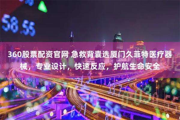 360股票配资官网 急救背囊选厦门久菲特医疗器械，专业设计，快速反应，护航生命安全