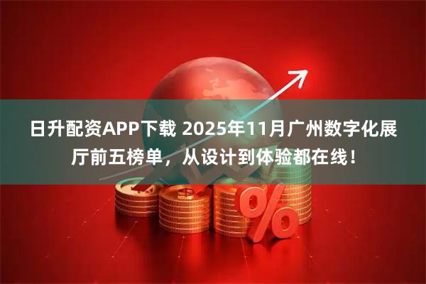 日升配资APP下载 2025年11月广州数字化展厅前五榜单，从设计到体验都在线！