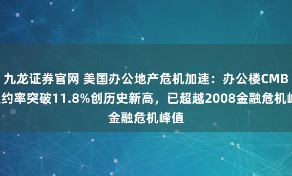 九龙证券官网 美国办公地产危机加速：办公楼CMBS违约率突破11.8%创历史新高，已超越2008金融危机峰值