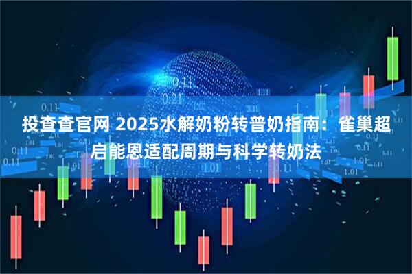 投查查官网 2025水解奶粉转普奶指南：雀巢超启能恩适配周期与科学转奶法