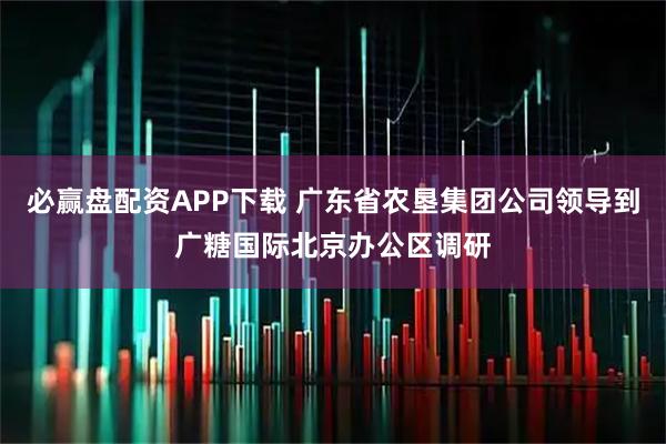 必赢盘配资APP下载 广东省农垦集团公司领导到广糖国际北京办公区调研