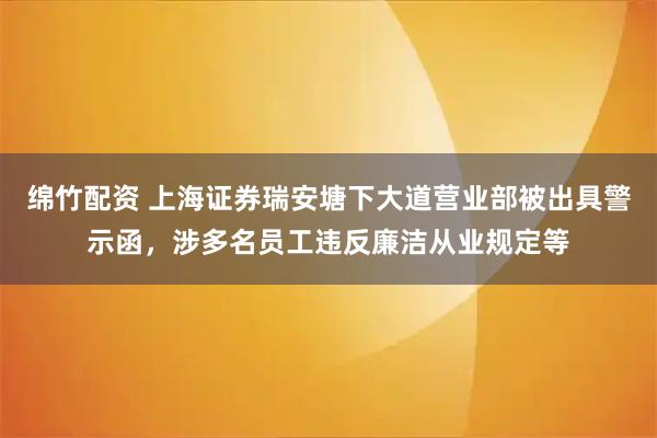 绵竹配资 上海证券瑞安塘下大道营业部被出具警示函,涉多名员工违反廉洁从业规定等