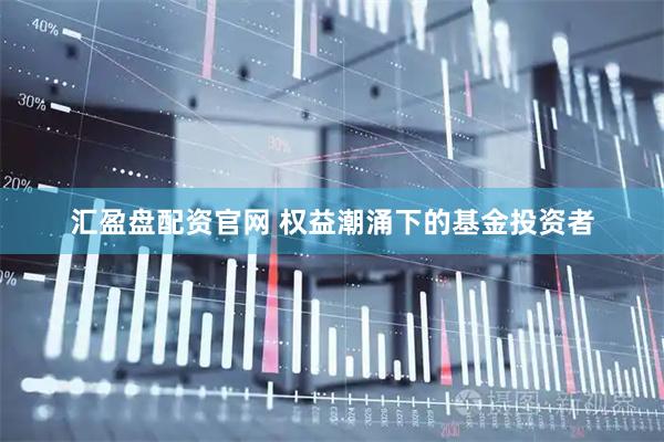汇盈盘配资官网 权益潮涌下的基金投资者