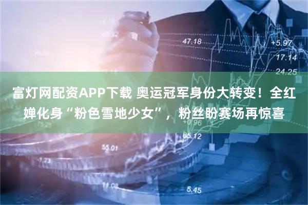 富灯网配资APP下载 奥运冠军身份大转变！全红婵化身“粉色雪地少女”，粉丝盼赛场再惊喜