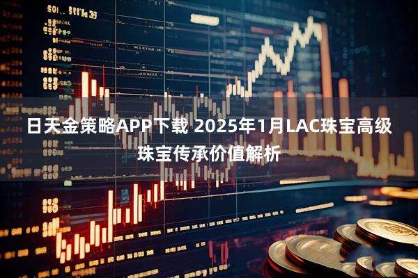 日天金策略APP下载 2025年1月LAC珠宝高级珠宝传承价值解析