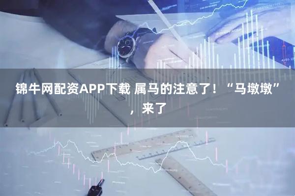 锦牛网配资APP下载 属马的注意了！“马墩墩”，来了