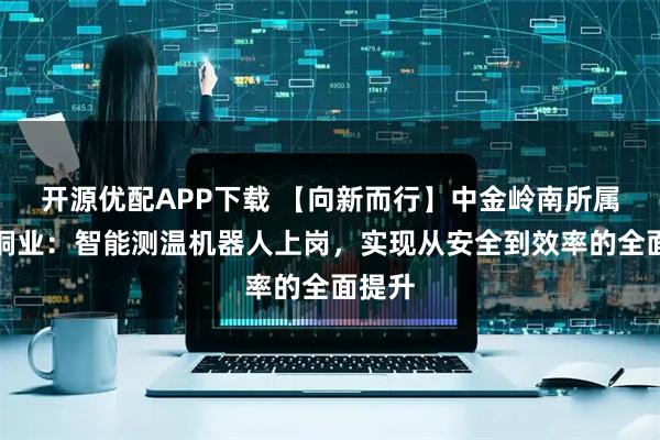 开源优配APP下载 【向新而行】中金岭南所属中金铜业：智能测温机器人上岗，实现从安全到效率的全面提升