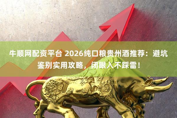 牛顺网配资平台 2026纯口粮贵州酒推荐：避坑鉴别实用攻略，闭眼入不踩雷！