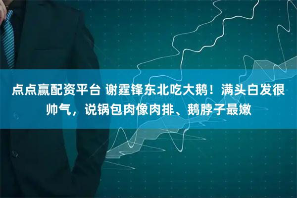 点点赢配资平台 谢霆锋东北吃大鹅！满头白发很帅气，说锅包肉像肉排、鹅脖子最嫩