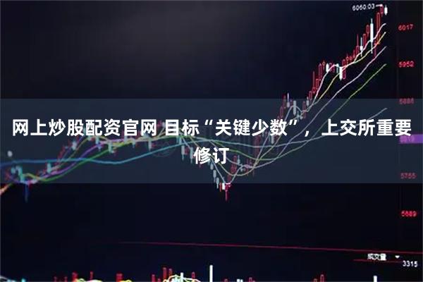 网上炒股配资官网 目标“关键少数”，上交所重要修订