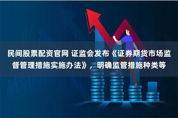 民间股票配资官网 证监会发布《证券期货市场监督管理措施实施办法》，明确监管措施种类等