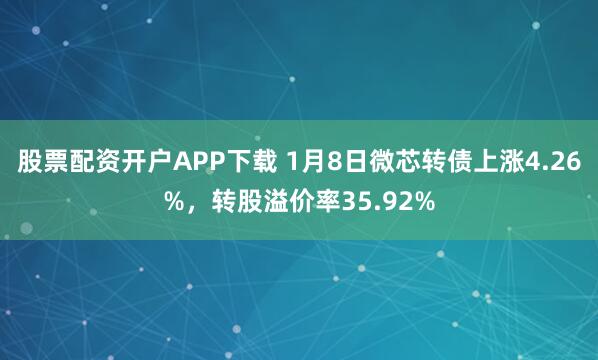 股票配资开户APP下载 1月8日微芯转债上涨4.26%，转股溢价率35.92%