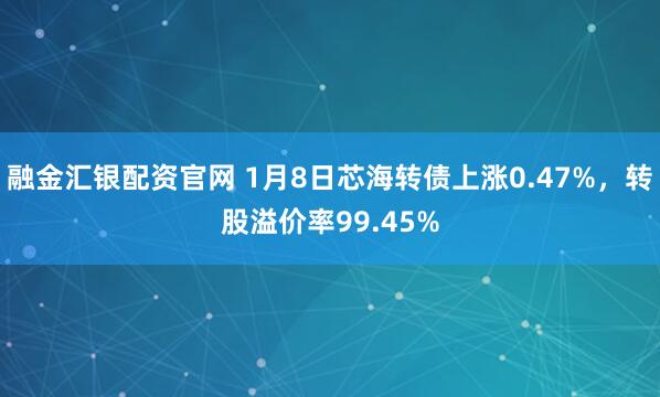 融金汇银配资官网 1月8日芯海转债上涨0.47%，转股溢价率99.45%