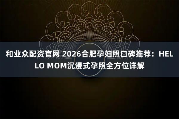 和业众配资官网 2026合肥孕妇照口碑推荐：HELLO MOM沉浸式孕照全方位详解