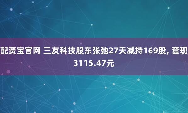 配资宝官网 三友科技股东张弛27天减持169股, 套现3115.47元