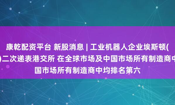 康乾配资平台 新股消息 | 工业机器人企业埃斯顿(002747.SZ)二次递表港交所 在全球市场及中国市场所有制造商中均排名第六