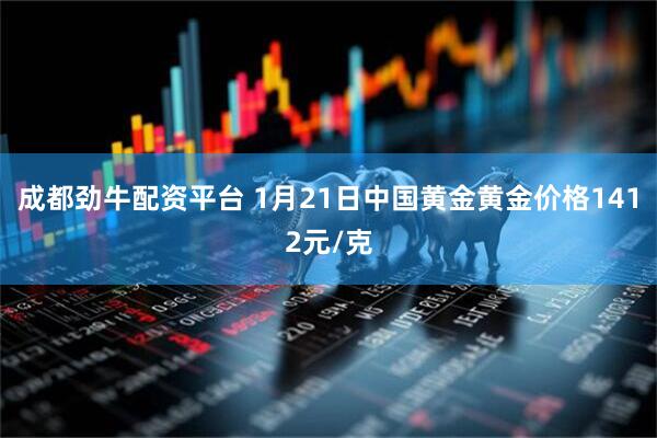 成都劲牛配资平台 1月21日中国黄金黄金价格1412元/克