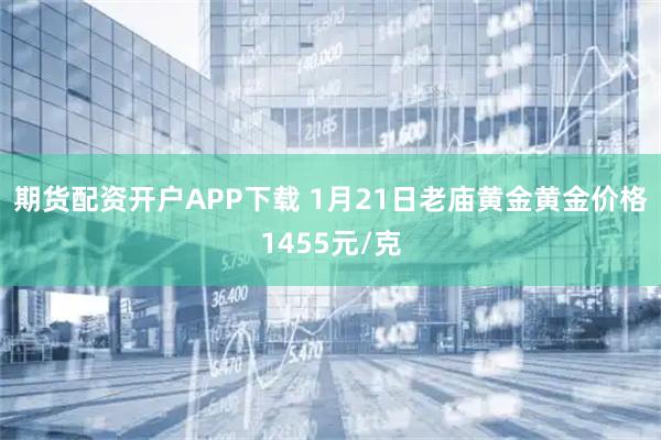期货配资开户APP下载 1月21日老庙黄金黄金价格1455元/克