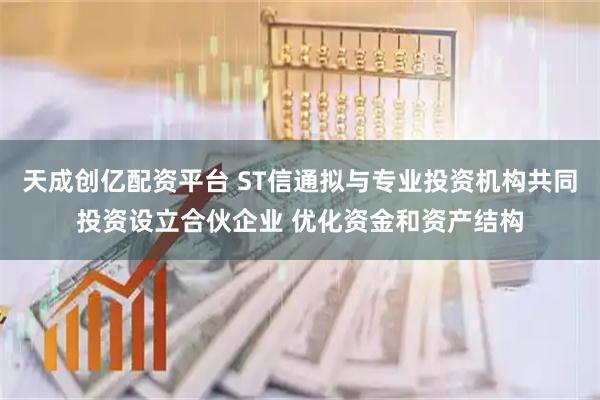 天成创亿配资平台 ST信通拟与专业投资机构共同投资设立合伙企业 优化资金和资产结构