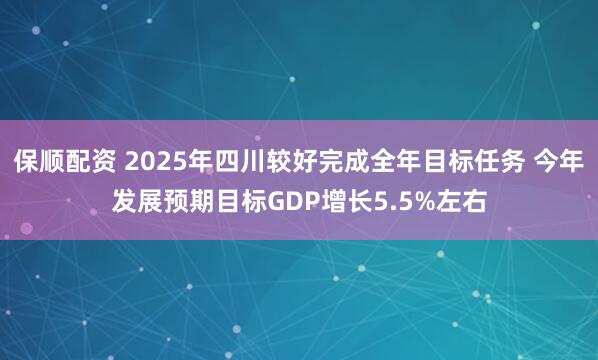 保顺配资 2025年四川较好完成全年目标任务 今年发展预期目标GDP增长5.5%左右