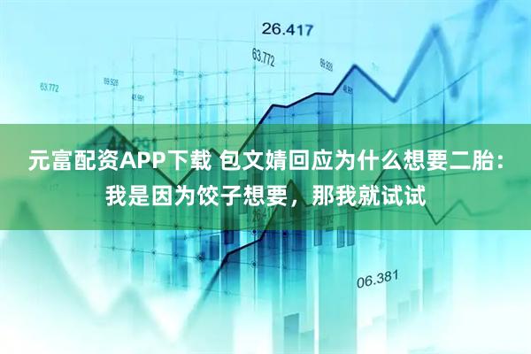 元富配资APP下载 包文婧回应为什么想要二胎：我是因为饺子想要，那我就试试