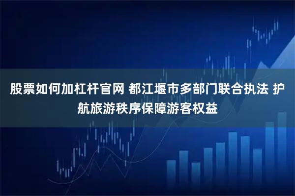 股票如何加杠杆官网 都江堰市多部门联合执法 护航旅游秩序保障游客权益