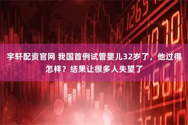宇轩配资官网 我国首例试管婴儿32岁了，他过得怎样？结果让很多人失望了