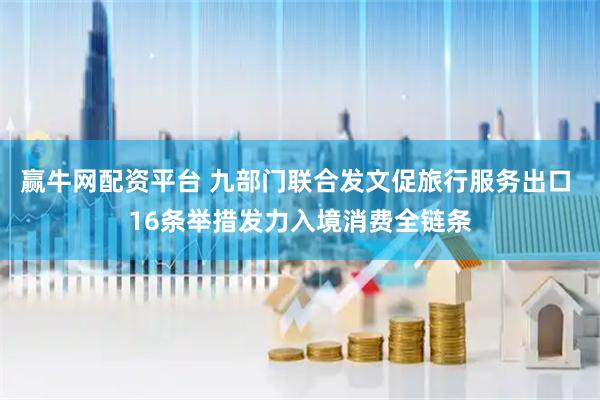 赢牛网配资平台 九部门联合发文促旅行服务出口 16条举措发力入境消费全链条