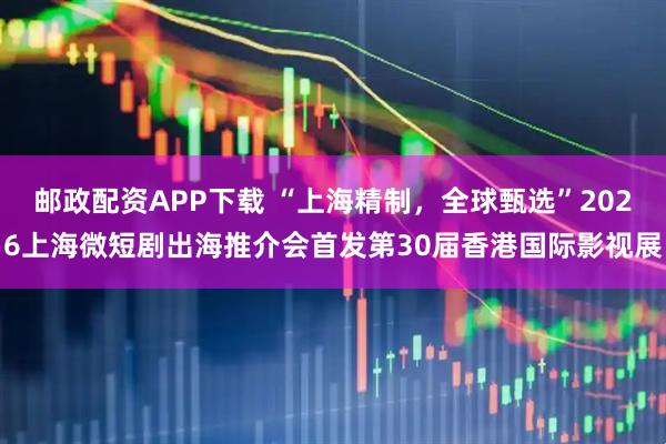 邮政配资APP下载 “上海精制，全球甄选”2026上海微短剧出海推介会首发第30届香港国际影视展