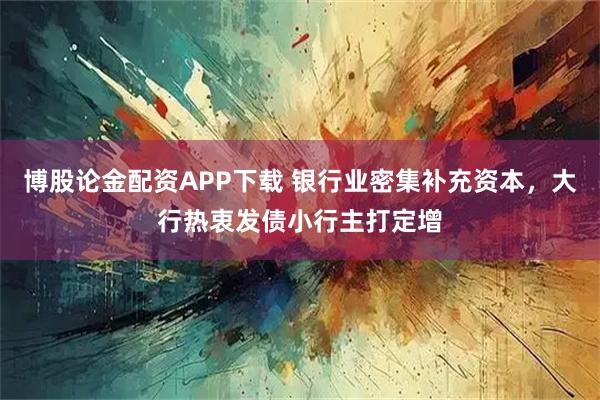 博股论金配资APP下载 银行业密集补充资本，大行热衷发债小行主打定增