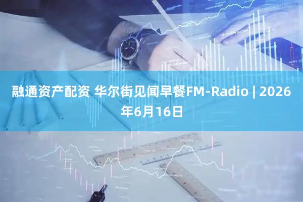 融通资产配资 华尔街见闻早餐FM-Radio | 2026年6月16日