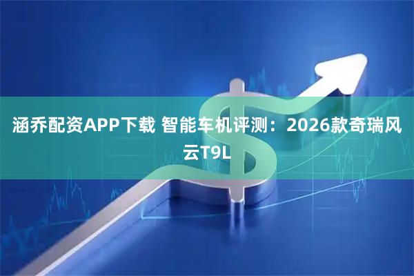 涵乔配资APP下载 智能车机评测：2026款奇瑞风云T9L